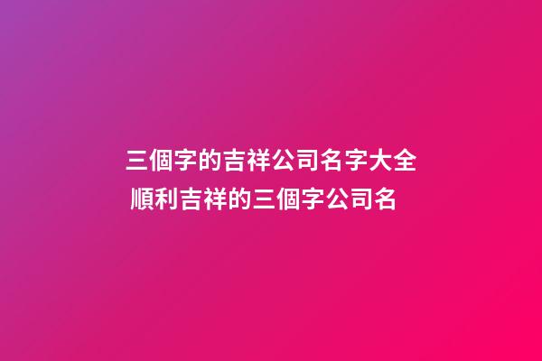 三個字的吉祥公司名字大全 順利吉祥的三個字公司名